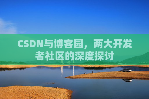 CSDN与博客园，两大开发者社区的深度探讨
